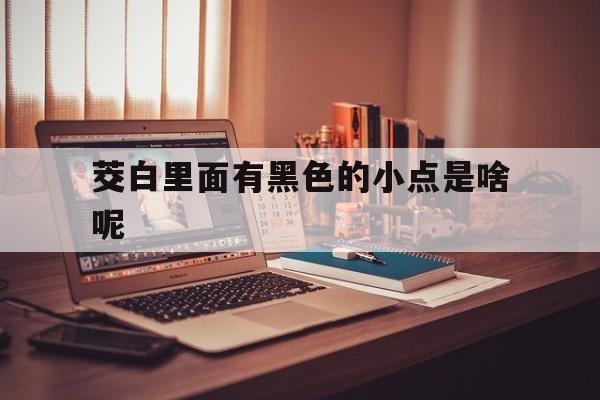 茭白里面有黑色的小点是啥呢