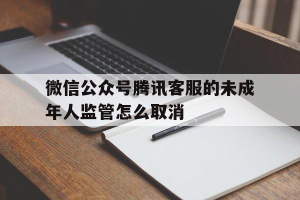 微信公众号腾讯客服的未成年人监管怎么取消